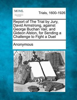 Report of The Trial by Jury, David Armstrong, against George Buchan Vair, and Gideon Alston, for Sending a Challenge to Fight a Duel
