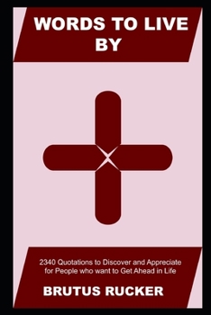 Words to Live By: 2340 Quotations to Discover and Appreciate for People who want to Get Ahead in Life