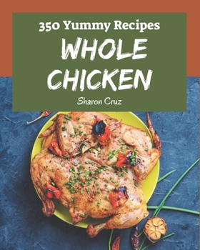 Paperback 350 Yummy Whole Chicken Recipes: Best-ever Yummy Whole Chicken Cookbook for Beginners Book