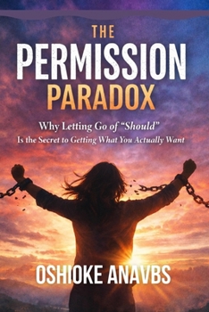 THE PERMISSION PARADOX: Why Letting Go of "Should" Is the Secret to Getting What You Actually Want