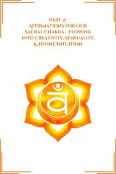 Part 2: Affirmations for Our Sacral Chakra: Flowing into Creativity, Sensuality, & Divine Intuition (Transformative Affirmations)