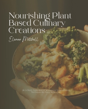 Nourishing Plant Based Culinary Creations: An In-Depth Exploration of Wholesome Vegan Cooking Techniques for Every Home Chef