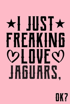I Just Freaking Love Jaguars Ok: Animal Shelters or Rescues Adoption Notebook Flower Wide Ruled Lined Journal 6x9 Inch ( Legal ruled ) Family Gift Idea Mom Dad or Kids in Holidays - Cute Pink Cover