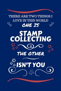 There Are Two Things I Love In This World One Is Stamp Collecting The Other Isn't You: Perfect Gag Gift For A Lover Of Stamp Collecting | Blank Lined ... Humour and Banter | Xmas | Secret Santa |