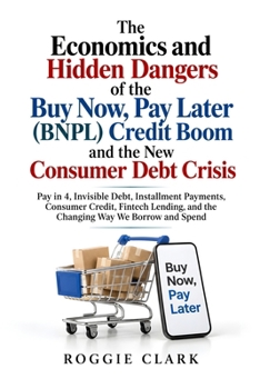 The Economics and Hidden Dangers of the Buy Now, Pay Later (BNPL) Credit Boom and the New Consumer Debt Crisis: Pay in 4, Invisible Debt, Installment ... and the Changing Way We Borrow and Spend