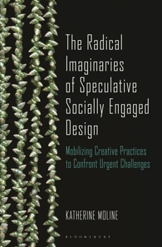 Hardcover The Radical Imaginaries of Speculative Socially Engaged Design: Mobilizing Creative Practices to Confront Urgent Challenges Book