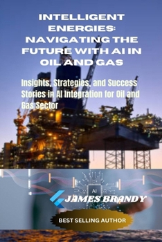 Paperback Intelligent Energies: Navigating the Future with AI in Oil and Gas: Insights, Strategies, and Success Stories in AI Integration for Oil and Gas Sector Book