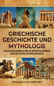 Griechische Geschichte und Mythologie: Ein fesselnder Überblick über die wichtigsten Ereignisse, Menschen, Mythen, Göttinnen und Götter (German Edition)