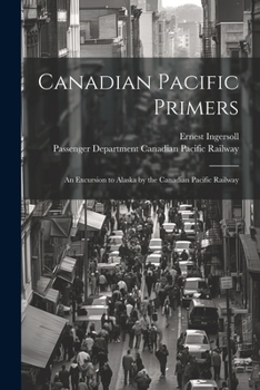 Paperback Canadian Pacific Primers: An Excursion to Alaska by the Canadian Pacific Railway Book