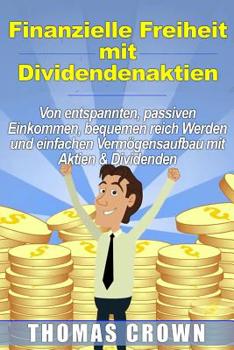 Finanzielle Freiheit mit Dividendenaktien - Von entspannten, passiven Einkommen, bequemen reich Werden und einfachen Vermögensaufbau mit Aktien & Dividenden