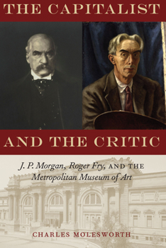 Hardcover The Capitalist and the Critic: J. P. Morgan, Roger Fry, and the Metropolitan Museum of Art Book
