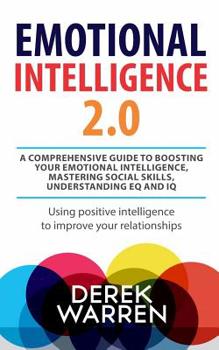 Emotional Intelligence 2.0 : A comprehensive Guide to Boosting your Emotional Intelligence, Mastering social skills, Understanding EQ and IQ [Using positive intelligence to improve your relationships]