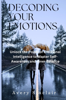 DECODING YOUR EMOTIONS: Unlock the Power of Emotional Intelligence to Master Self-Awareness and Inner Balance