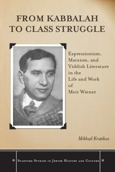 From Kabbalah to Class Struggle: Expressionism, Marxism, and Yiddish Literature in the Life and Work of Meir Wiener (Stanford Studies in Jewish History and C)