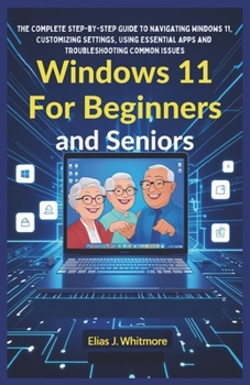 Windows 11 For Beginners And Seniors: The Complete Step-by-Step Guide to Navigating Windows 11, Customizing Settings, Using Essential Apps, and Troubleshooting Common Issues