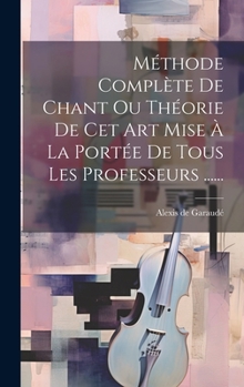 Hardcover Méthode Complète De Chant Ou Théorie De Cet Art Mise À La Portée De Tous Les Professeurs ...... [French] Book