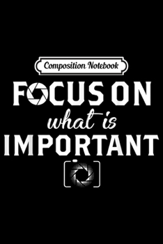 Composition Notebook: Focus On What Is Important Photography  Journal/Notebook Blank Lined Ruled 6x9 100 Pages