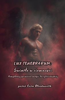 Lux Tenebrarum Swiatlo W Ciemnosci: Kompletny grimoire magii lucyferianskiej (Polish Edition)