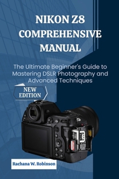 Nikon Z8 Comprehensive Manual: The Ultimate Beginner's Guide to Mastering DSLR Photography and Advanced Techniques