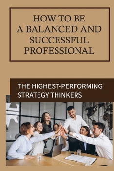 Paperback How To Be A Balanced And Successful Professional: The Highest-Performing Strategy Thinkers: Original And Pragmatic Ideas To Life Book
