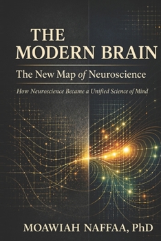 The Modern Brain: The New Map of Neuroscience How Neuroscience Became a Unified Science of Mind