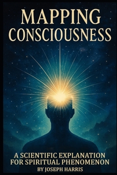 Mapping Consciousness: A Scientific Explanation for Spiritual Phenomenon