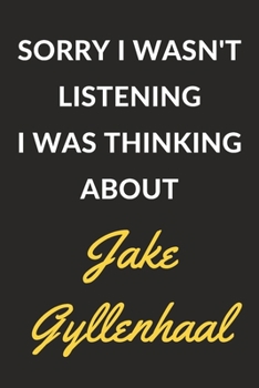 Sorry I Wasn't Listening I Was Thinking About Jake Gyllenhaal: A Jake Gyllenhaal Journal Notebook to Write Down Things, Take Notes, Record Plans or Keep Track of Habits (6" x 9" - 120 Pages)