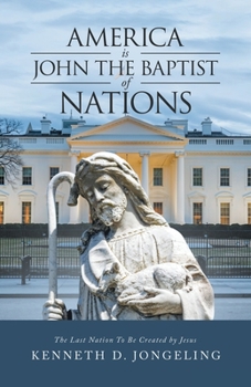 America Is John the Baptist of Nations: The Last Nation to Be Created by Jesus