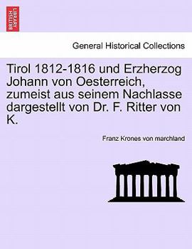 Tirol 1812-1816 und Erzherzog Johann von Oesterreich, zumeist aus seinem Nachlasse dargestellt von Dr. F. Ritter von K.