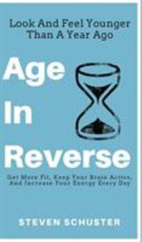 Hardcover Age in Reverse: Get More Fit, Keep Your Brain Active, And Increase Your Energy Every Day - Look And Feel Younger Than A Year Ago Book