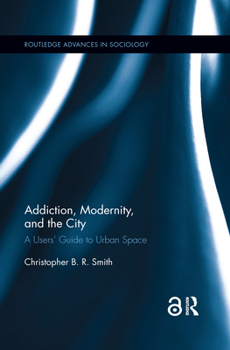 Addiction, Modernity, and the City: A Users' Guide to Urban Space - Book  of the Routledge Advances in Sociology