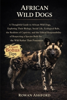 African Wild Dogs: A Thoughtful Guide to African Wild Dogs, Exploring Their Biology, Social Life, Ecological Role, the Realities of Captivity, and the