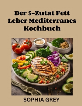 Der 5-Zutat Fett Leber Mediterranes Kochbuch: 16-Wochen-Ernährungsplan mit Fasten, Gesunde Rezepte mit wissenschaftlicher Grundlage für nachhaltiges Wohlbefinden und Leber Gesundheit (German Edition)