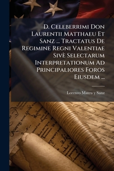 D. Celeberrimi Don Laurentii Matthaeu Et Sanz ... Tractatus De Regimine Regni Valentiae Sivè Selectarum Interpretationum Ad Principaliores Foros Eiusdem ...