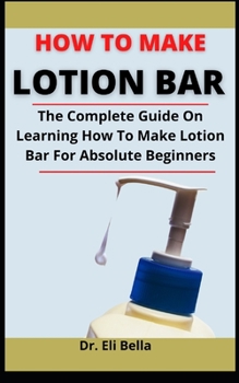 Paperback How To Make Lotion Bar: The Complete Guide On Learning How To Make Lotion Bar For Absolute Beginners Book