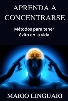 Aprenda a Concentrarse: M�todos para tener �xito en la vida.