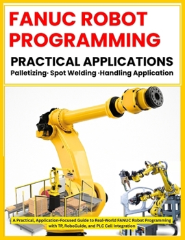 Paperback FANUC ROBOT PROGRAMMING: PRACTICAL APPLICATIONS Palletizing · Spot Welding · Handling Application: A Practical, Application-Focused Guide to Real World Applications (FANUC Industrial Robotics) Book