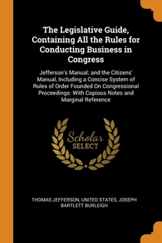Paperback The Legislative Guide, Containing All the Rules for Conducting Business in Congress: Jefferson's Manual; and the Citizens' Manual, Including a Concise Book