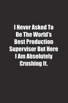 I Never Asked To Be The World's Best Production Supervisor But Here I Am Absolutely Crushing It.: Lined notebook