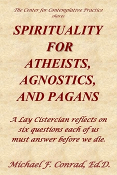 Paperback Spirituality for Atheists, Agnostics, and Pagans: A Lay Cistercian reflects on six questions each of us must answer before we die. Book
