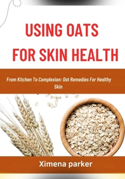 USING OATS FOR SKIN HEALTH: From Kitchen To Complexion: Oat Remedies For Healthy Skin