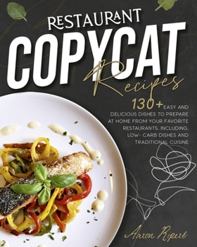 Restaurant Copycat Recipes: 130+ EASY AND DELICIOUS DISHES TO PREPARE AT HOME FROM YOUR FAVORITE RESTAURANT. INCLUDING, LOW-CARB DISHES AND TRADITIONAL CUISINE