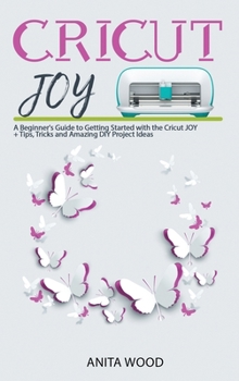 Hardcover Cricut Joy: A Beginner's Guide to Getting Started with the Cricut JOY + Amazing DIY Project + Tips and Tricks Book