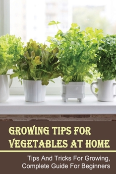 Paperback Growing Tips For Vegetables At Home: Tips And Tricks For Growing, Complete Guide For Beginners: How To Grow Vegetables At Home Without Seeds Book