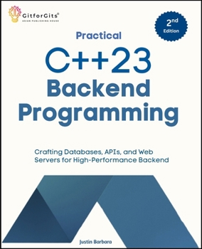 Practical C++23 Backend Programming, Second Edition: Crafting Databases, APIs, and Web Servers for High-Performance Backend