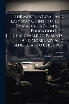 Paperback The Most Natural And Easy Way Of Institution, By Making A Domestic Education Less Chargeable To Parents, And More Easy And Beneficial To Children: ... Book