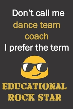 Don't call me Dance Team coach. I prefer the term educational rock star.: Fun gag dance team coach gift notebook for Christmas or end of school year. Coaches love notebooks.