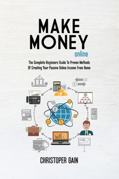 Paperback Make Money Online: The Complete Beginners Guide To Proven Methods Of Creating Your Passive Online Income From Home Book