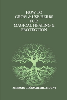 Paperback How To Grow & Use Herbs For Magical Healing & Protection: A Beginner's Guide to Herbal Magic and Healing Book