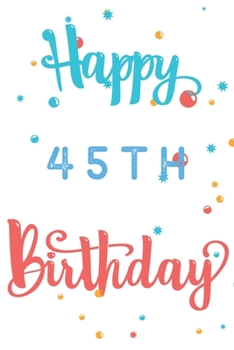 Happy 45th Birthday: 45th Birthday Gift / Journal / Notebook / Diary / Unique Greeting & Birthday Card Alternative